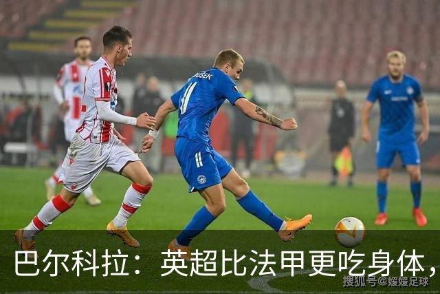 巴尔科拉：英超比法甲更吃身体，跑动和身体消耗还要更大